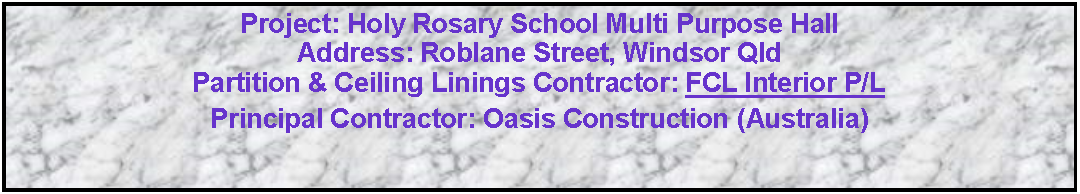 Text Box: Project: Holy Rosary School Multi Purpose HallAddress: Roblane Street, Windsor Qld Partition & Ceiling Linings Contractor: FCL Interior P/L   Principal Contractor: Oasis Construction (Australia)